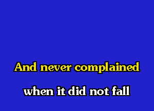 And never complained

when it did not fall