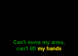 Can't move my arms,
can't lift my hands