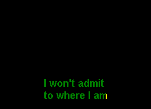 I won't admit
to where I am