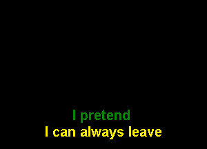 l pretend
I can always leave