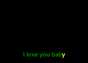 I love you baby