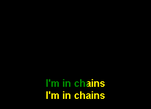 I'm in chains
I'm in chains