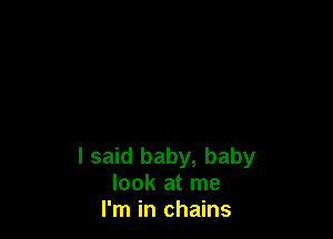 I said baby, baby
look at me
I'm in chains