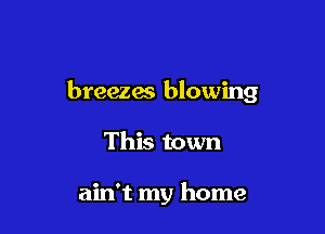 breezes blowing

This town

ain't my home
