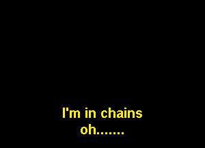 I'm in chains
oh .......