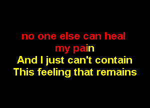 no one else can heal
my pain

And I just can't contain
This feeling that remains