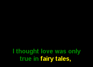 I thought love was only
true in fairy tales,