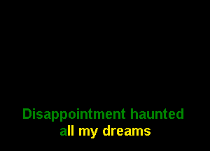 Disappointment haunted
all my dreams