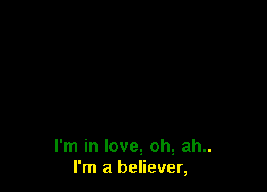 I'm in love, oh, ah..
I'm a believer,