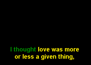 I thought love was more
or less a given thing,