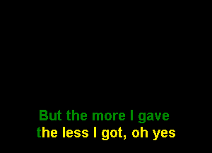 But the more I gave
the less I got, oh yes