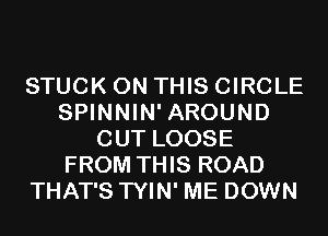 STUCK ON THIS CIRCLE
SPINNIN' AROUND
CUT LOOSE
FROM THIS ROAD
THAT'S TYIN' ME DOWN