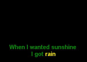 When I wanted sunshine
I got rain