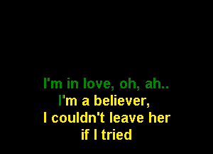 I'm in love, oh, ah..
I'm a believer,
I couldn't leave her
if I tried