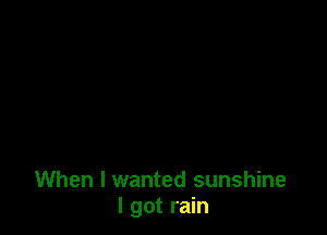 When I wanted sunshine
I got rain