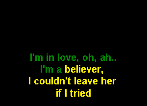 I'm in love, oh, ah..
I'm a believer,
I couldn't leave her

if I tried