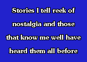 Stories I tell reek of
nostalgia and those

that know me well have

heard them all before