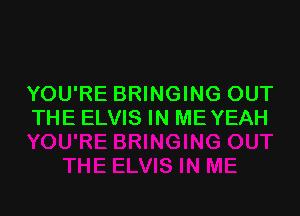 YOU'RE BRINGING OUT

THE ELVIS IN ME YEAH