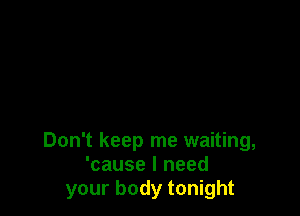 Don't keep me waiting,
'cause I need
your body tonight