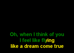 Oh, when I think of you
I feel like flying
like a dream come true