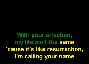 With your affection,

my life ain't the same
'cause it's like resurrection,

I'm calling your name