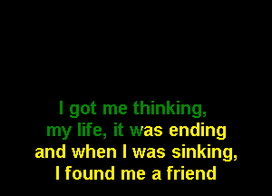 I got me thinking,
my life, it was ending
and when I was sinking,
I found me a friend