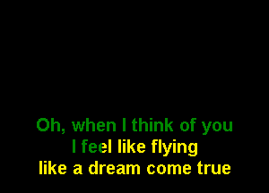 Oh, when I think of you
I feel like flying
like a dream come true