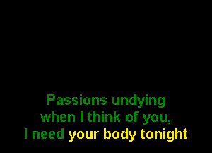 Passions undying
when I think of you,
I need your body tonight