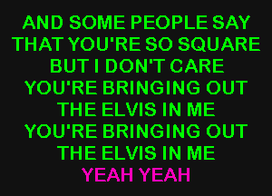 AND SOME PEOPLE SAY
THAT YOU'RE SO SQUARE
BUTI DON'T CARE
YOU'RE BRINGING OUT
THE ELVIS IN ME
YOU'RE BRINGING OUT
THE ELVIS IN ME