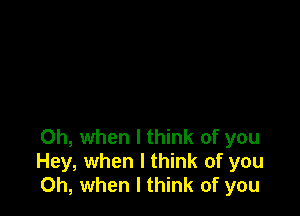 Oh, when I think of you
Hey, when I think of you
Oh, when I think of you