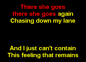 There she goes
there she goes again
Chasing down my lane

And I just can't contain
This feeling that remains