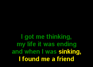 I got me thinking,
my life it was ending
and when l was sinking,
I found me a friend