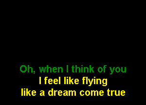 Oh, when I think of you
I feel like flying
like a dream come true