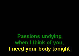 Passions undying
when I think of you,
I need your body tonight