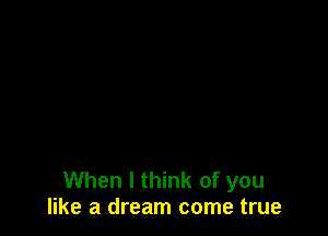 When I think of you
like a dream come true