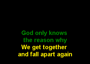 God only knows

the reason why

We get together
and fall apart again