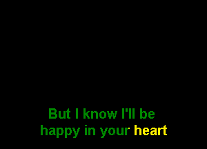 But I know I'll be
happy in your heart