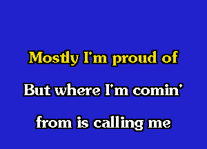 Mostly I'm proud of
But where I'm comin'

from is calling me
