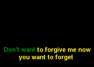 Don't want to forgive me now
you want to forget