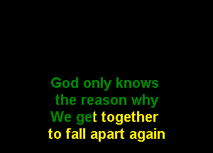 God only knows
the reason why
We get together

to fall apart again