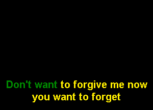 Don't want to forgive me now
you want to forget