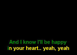 And I know I'll be happy
in your heart. yeah, yeah