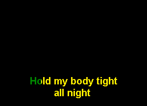 Hold my body tight
all night