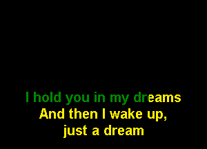 I hold you in my dreams
And then I wake up,
just a dream