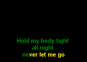 Hold my body tight
all night
never let me go