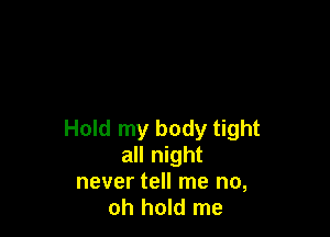 Hold my body tight
all night

never tell me no,
oh hold me