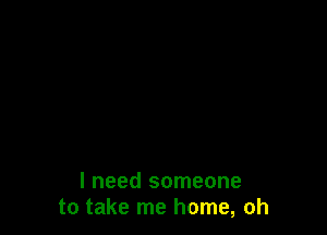 I need someone
to take me home, oh