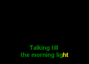 Talking till
the morning light