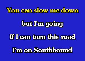 You can slow me down
but I'm going
If I can turn this road

I'm on Southbound