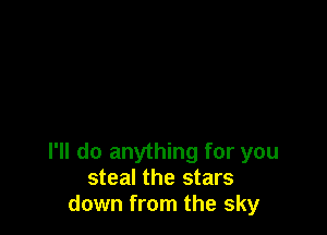 I'll do anything for you
steal the stars
down from the sky